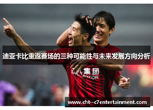 迪亚卡比重返赛场的三种可能性与未来发展方向分析