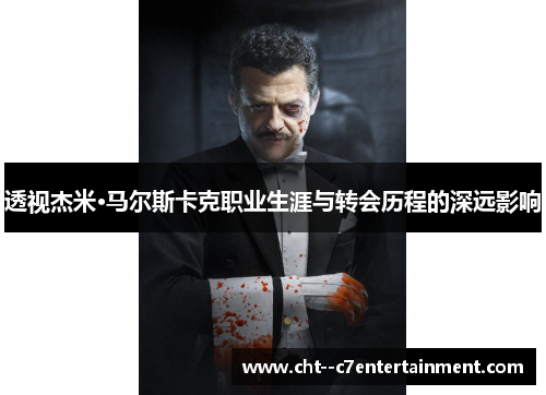 透视杰米·马尔斯卡克职业生涯与转会历程的深远影响