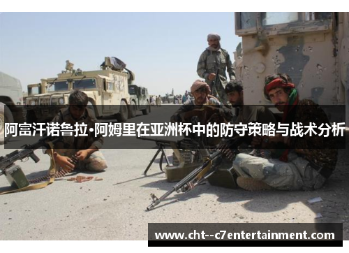 阿富汗诺鲁拉·阿姆里在亚洲杯中的防守策略与战术分析