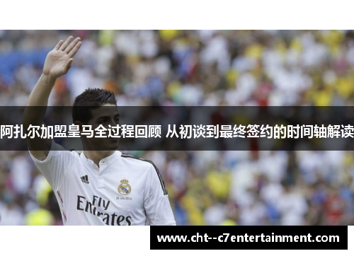 阿扎尔加盟皇马全过程回顾 从初谈到最终签约的时间轴解读