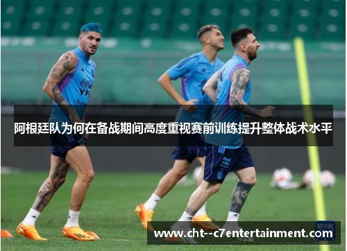阿根廷队为何在备战期间高度重视赛前训练提升整体战术水平