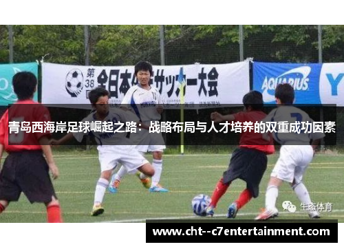 青岛西海岸足球崛起之路：战略布局与人才培养的双重成功因素
