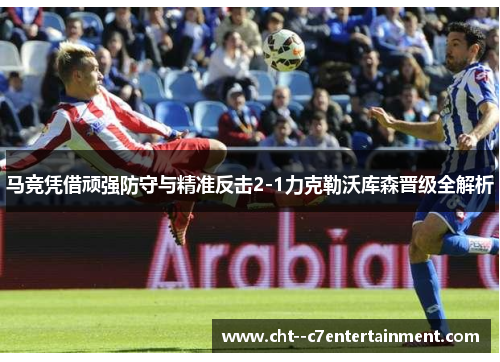 马竞凭借顽强防守与精准反击2-1力克勒沃库森晋级全解析