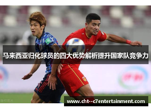 马来西亚归化球员的四大优势解析提升国家队竞争力