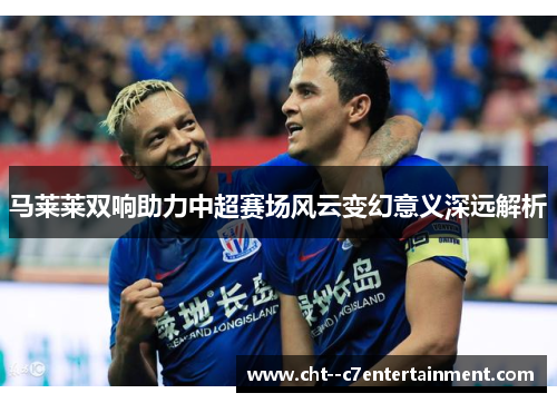马莱莱双响助力中超赛场风云变幻意义深远解析