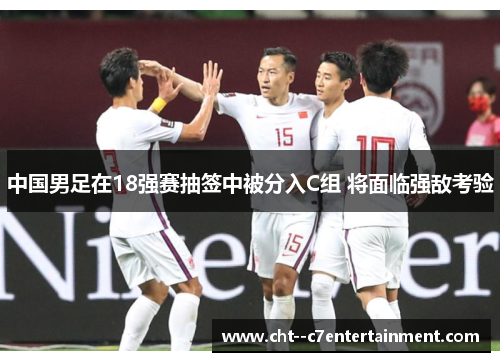 中国男足在18强赛抽签中被分入C组 将面临强敌考验