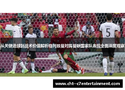 从关键进球到战术价值解析格列兹曼对阵曼联国家队表现全面深度观察