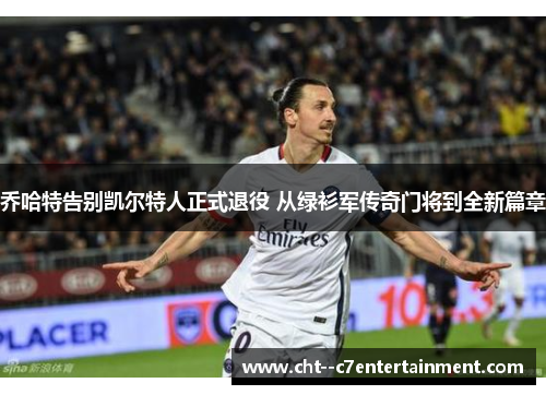 乔哈特告别凯尔特人正式退役 从绿衫军传奇门将到全新篇章