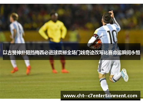以古赞神扑阻挡梅西必进球震撼全场门线奇迹改写比赛命运瞬间永恒