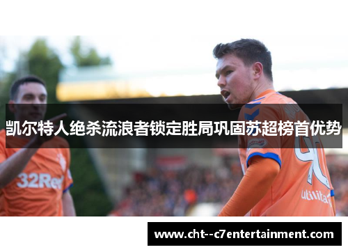凯尔特人绝杀流浪者锁定胜局巩固苏超榜首优势