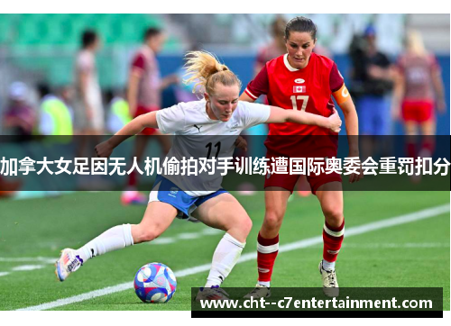 加拿大女足因无人机偷拍对手训练遭国际奥委会重罚扣分 加拿大女足因无人机偷拍对手训练遭国际奥委会重罚扣分
