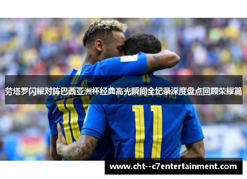 劳塔罗闪耀对阵巴西亚洲杯经典高光瞬间全纪录深度盘点回顾荣耀篇