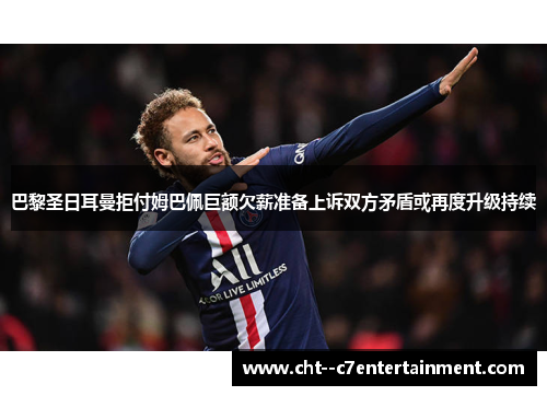 巴黎圣日耳曼拒付姆巴佩巨额欠薪准备上诉双方矛盾或再度升级持续