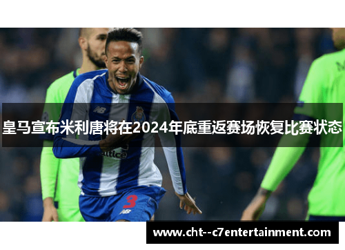 皇马宣布米利唐将在2024年底重返赛场恢复比赛状态