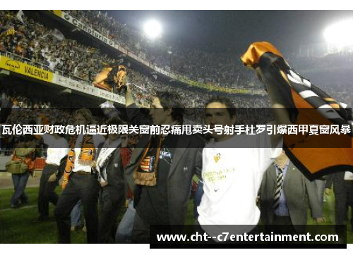 瓦伦西亚财政危机逼近极限关窗前忍痛甩卖头号射手杜罗引爆西甲夏窗风暴
