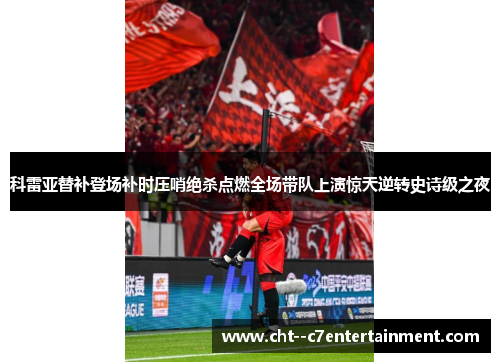 科雷亚替补登场补时压哨绝杀点燃全场带队上演惊天逆转史诗级之夜