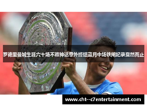 罗德里曼城生涯六十场不败神话意外终结蓝月中场铁闸纪录戛然而止