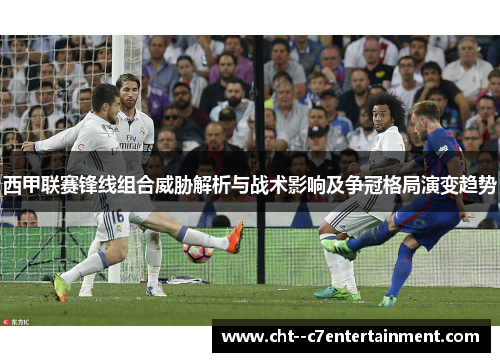 西甲联赛锋线组合威胁解析与战术影响及争冠格局演变趋势