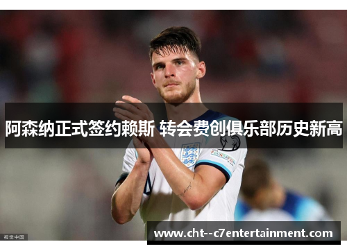 阿森纳正式签约赖斯 转会费创俱乐部历史新高