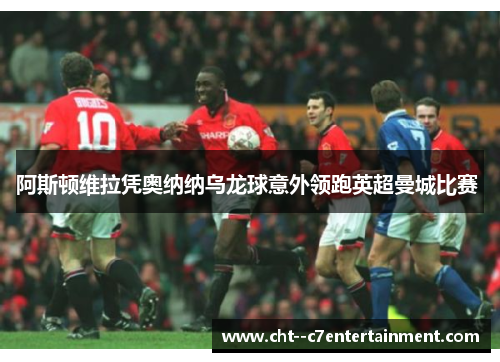 阿斯顿维拉凭奥纳纳乌龙球意外领跑英超曼城比赛 