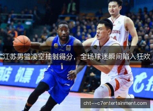 江苏男篮凌空抽射得分，全场球迷瞬间陷入狂欢