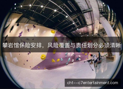 攀岩馆保险安排，风险覆盖与责任划分必须清晰