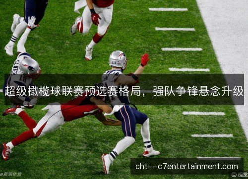 超级橄榄球联赛预选赛格局，强队争锋悬念升级