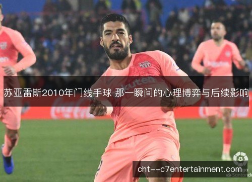 苏亚雷斯2010年门线手球 那一瞬间的心理博弈与后续影响